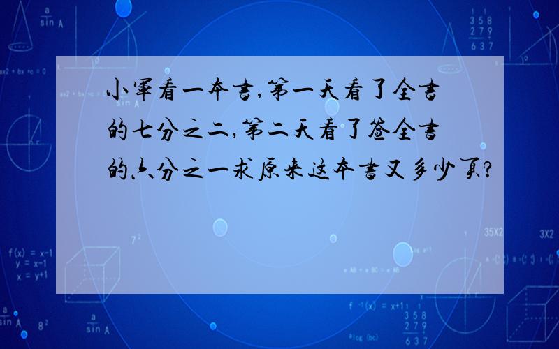 小军看一本书,第一天看了全书的七分之二,第二天看了签全书的六分之一求原来这本书又多少页?