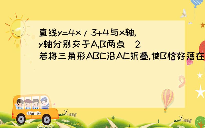 直线y=4x/3+4与x轴,y轴分别交于A,B两点(2)若将三角形ABC沿AC折叠,使B恰好落在x轴上的点D处,求点C坐标