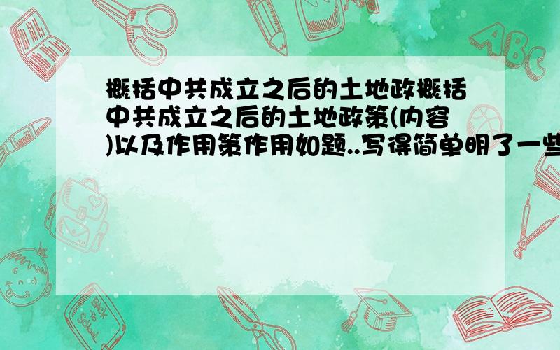 概括中共成立之后的土地政概括中共成立之后的土地政策(内容)以及作用策作用如题..写得简单明了一些,不要长篇大论密密麻麻的.