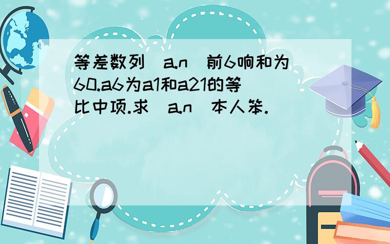 等差数列（a.n)前6响和为60.a6为a1和a21的等比中项.求(a.n)本人笨.