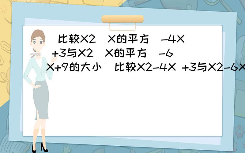 [比较X2（X的平方）-4X +3与X2（X的平方）-6X+9的大小]比较X2-4X +3与X2-6X+9的大小