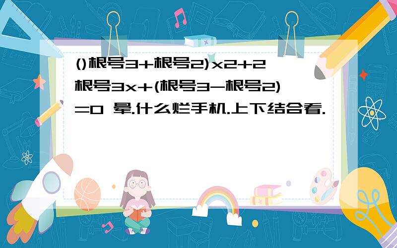 ()根号3+根号2)x2+2根号3x+(根号3-根号2)=0 晕.什么烂手机.上下结合看.