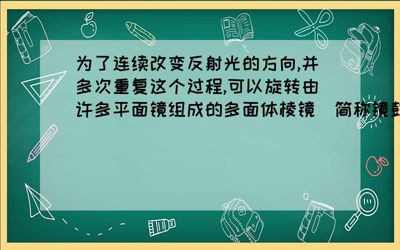 为了连续改变反射光的方向,并多次重复这个过程,可以旋转由许多平面镜组成的多面体棱镜（简称镜鼓）,当激光束以固定方向入射到镜鼓的每一个平面镜上时,由于平面镜绕竖直轴旋转,反射