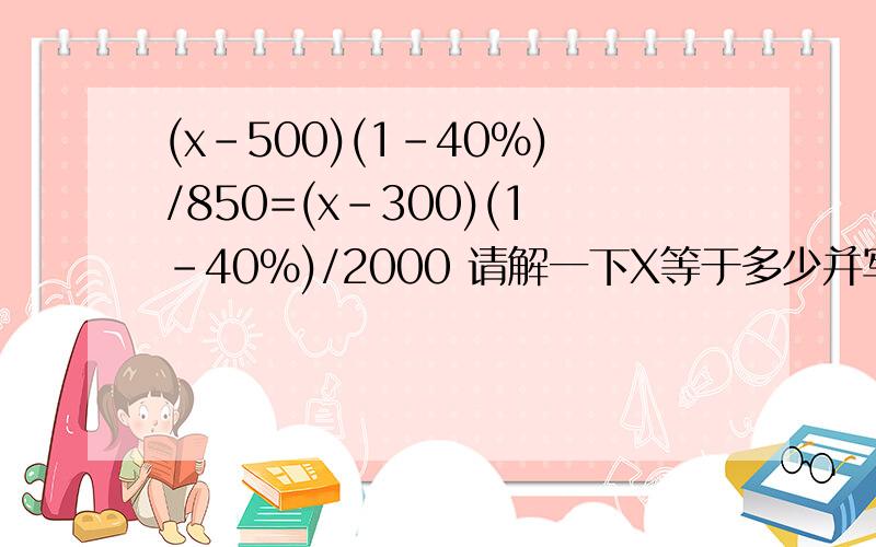 (x-500)(1-40%)/850=(x-300)(1-40%)/2000 请解一下X等于多少并写出算式能否再详细点 主要是过程