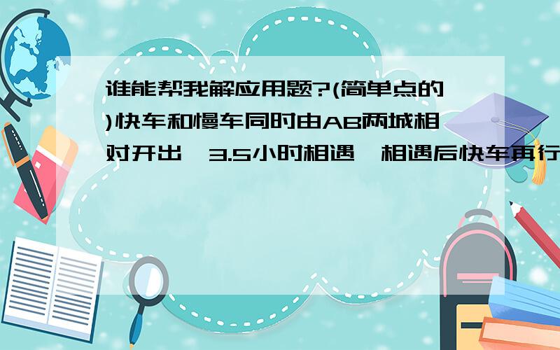 谁能帮我解应用题?(简单点的)快车和慢车同时由AB两城相对开出,3.5小时相遇,相遇后快车再行3小时到达B城,慢车每小时行78千米.快车每小时行多少千米?