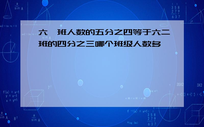 六一班人数的五分之四等于六二班的四分之三哪个班级人数多