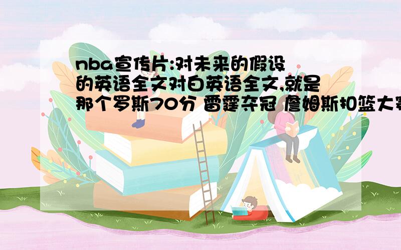 nba宣传片:对未来的假设 的英语全文对白英语全文,就是那个罗斯70分 雷霆夺冠 詹姆斯扣篮大赛那个宣传片的英文.