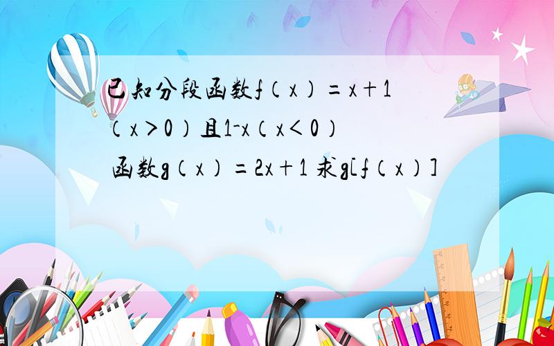 已知分段函数f（x）=x+1（x＞0）且1-x（x＜0） 函数g（x）=2x+1 求g[f（x）]