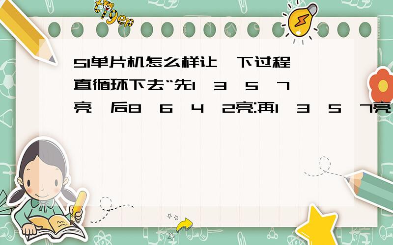 51单片机怎么样让一下过程一直循环下去“先1,3,5,7亮,后8,6,4,2亮:再1,3,5,7亮,又 8,6,4,2亮；..我说的不是同时亮,而是像流水灯一样的方式