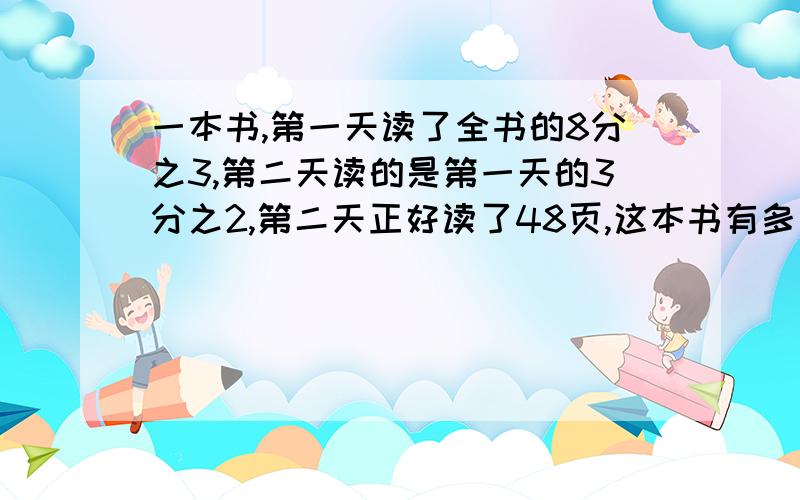 一本书,第一天读了全书的8分之3,第二天读的是第一天的3分之2,第二天正好读了48页,这本书有多少页?