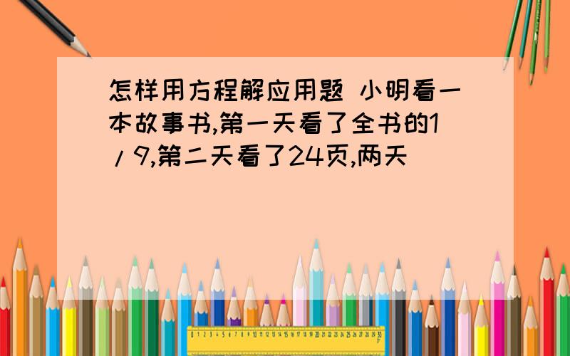 怎样用方程解应用题 小明看一本故事书,第一天看了全书的1/9,第二天看了24页,两天