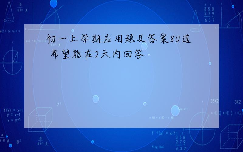 初一上学期应用题及答案80道 希望能在2天内回答