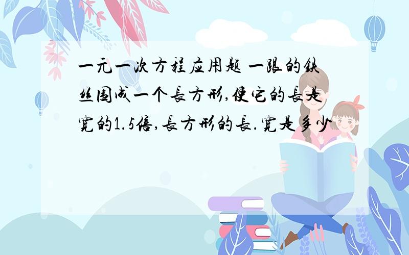 一元一次方程应用题 一跟的铁丝围成一个长方形,使它的长是宽的1.5倍,长方形的长.宽是多少