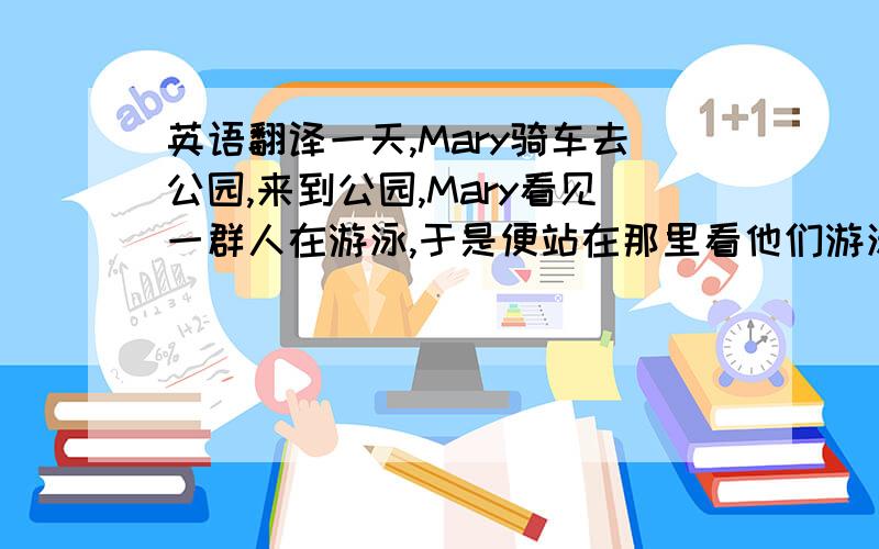 英语翻译一天,Mary骑车去公园,来到公园,Mary看见一群人在游泳,于是便站在那里看他们游泳.突然,树后一个小偷将她车子慢慢偷走了.然而,Mray却没发现.当Mary离开时,突然发现她的自行车不见了.