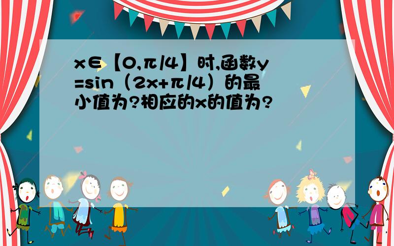 x∈【0,π/4】时,函数y=sin（2x+π/4）的最小值为?相应的x的值为?