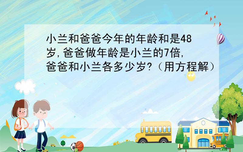 小兰和爸爸今年的年龄和是48岁,爸爸做年龄是小兰的7倍,爸爸和小兰各多少岁?（用方程解）