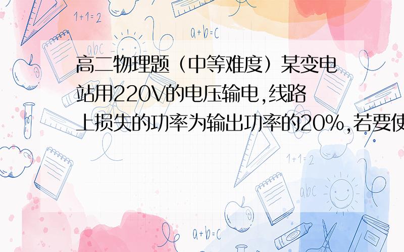 高二物理题（中等难度）某变电站用220V的电压输电,线路上损失的功率为输出功率的20%,若要使线路上损失的功率为输出功率的5%,则输送的电压应为多少?（输送功率,线路上的电阻都保持不变