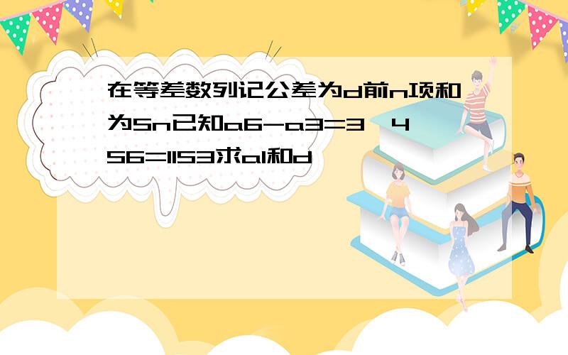 在等差数列记公差为d前n项和为Sn已知a6-a3=3,4S6=11S3求a1和d