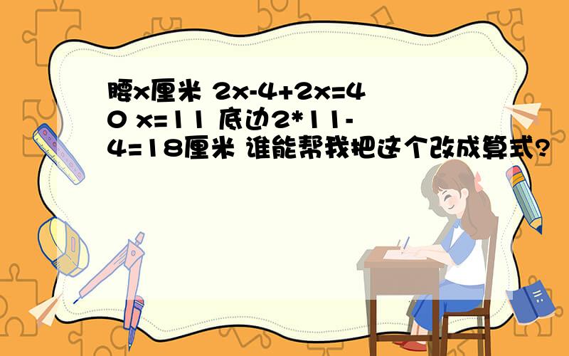 腰x厘米 2x-4+2x=40 x=11 底边2*11-4=18厘米 谁能帮我把这个改成算式?