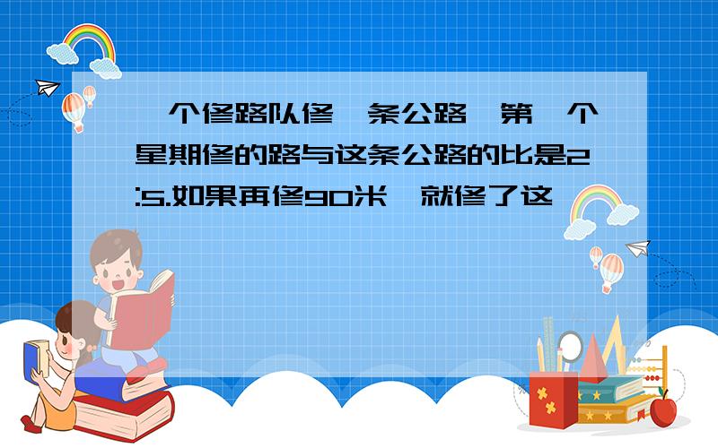 一个修路队修一条公路,第一个星期修的路与这条公路的比是2:5.如果再修90米,就修了这