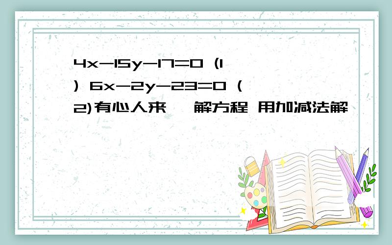 4x-15y-17=0 (1) 6x-2y-23=0 (2)有心人来嗯 解方程 用加减法解