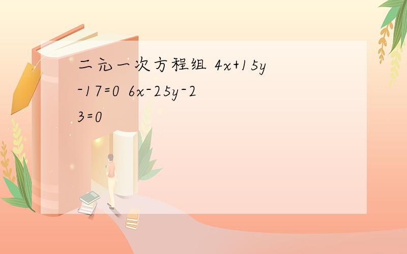 二元一次方程组 4x+15y-17=0 6x-25y-23=0