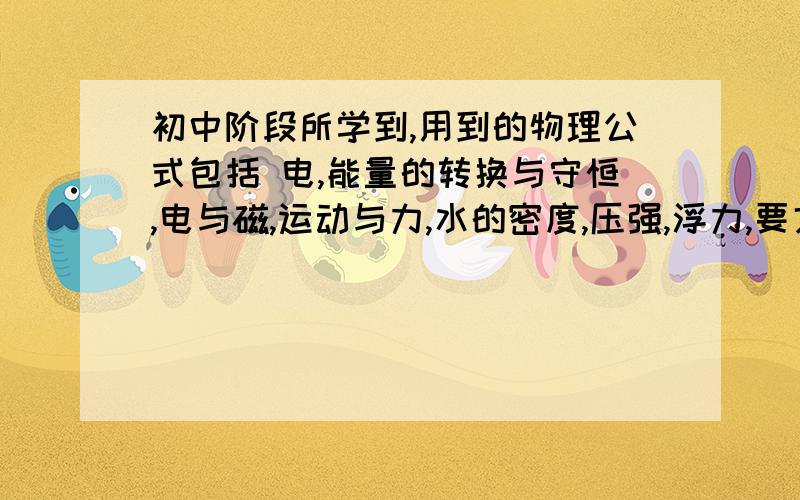 初中阶段所学到,用到的物理公式包括 电,能量的转换与守恒,电与磁,运动与力,水的密度,压强,浮力,要文字表达式和字母表达式每个字母是怎样求来的以及相关例题本人的基础相当的差请不要