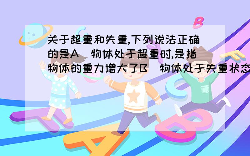 关于超重和失重,下列说法正确的是A．物体处于超重时,是指物体的重力增大了B．物体处于失重状态时,是指物体的“视重”减小了C．物体处于完全失重时,地球对它的引力消失了D．物体在完