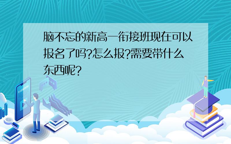 脑不忘的新高一衔接班现在可以报名了吗?怎么报?需要带什么东西呢?