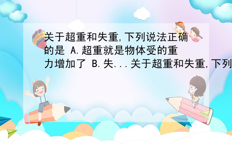 关于超重和失重,下列说法正确的是 A.超重就是物体受的重力增加了 B.失...关于超重和失重,下列说法正确的是A.超重就是物体受的重力增加了B.失重就是物体的重力减少了C.完全失重就是物体