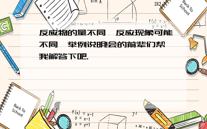 反应物的量不同,反应现象可能不同,举例说明!会的前辈们帮我解答下吧.