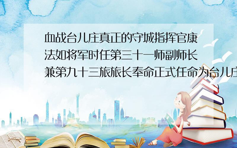 血战台儿庄真正的守城指挥官康法如将军时任第三十一师副师长兼第九十三旅旅长奉命正式任命为台儿庄守城指挥官.王冠五当时只是31师的参议,屈伸是31师的参谋主任两人都是上校军衔.康法