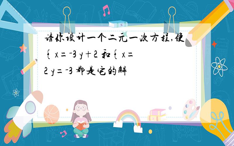 请你设计一个二元一次方程,使{x=-3 y+2 和{x=2 y=-3 都是它的解