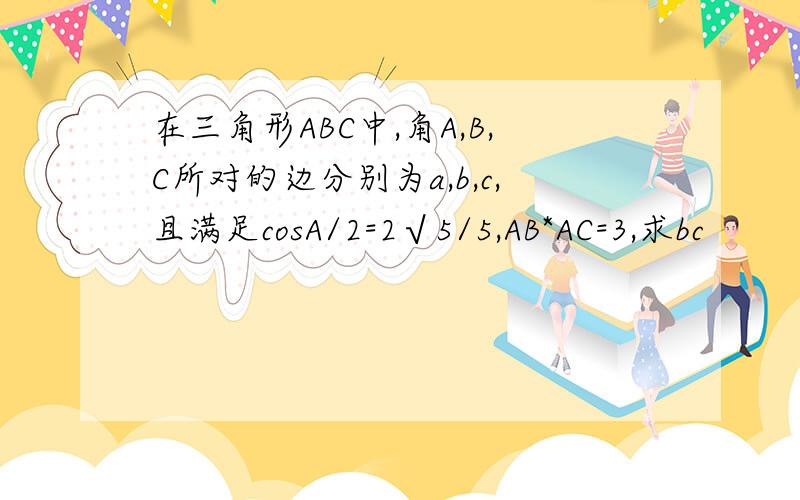 在三角形ABC中,角A,B,C所对的边分别为a,b,c,且满足cosA/2=2√5/5,AB*AC=3,求bc