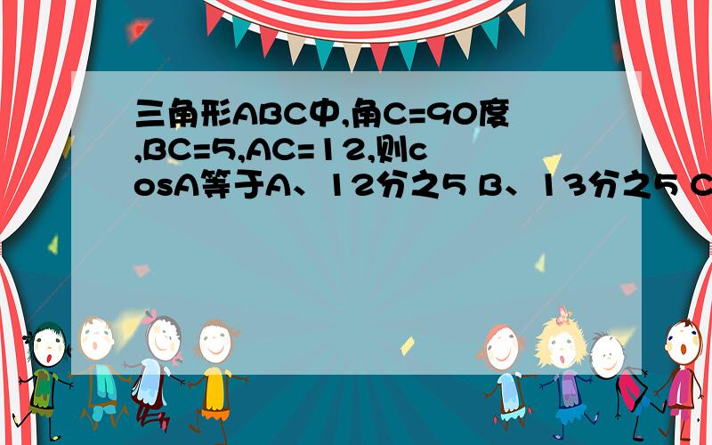 三角形ABC中,角C=90度,BC=5,AC=12,则cosA等于A、12分之5 B、13分之5 C、5分之12 D、13分之12