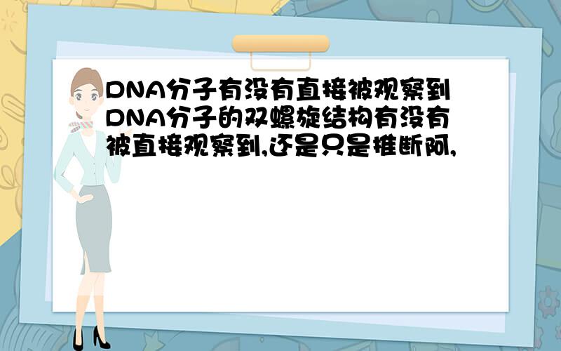 DNA分子有没有直接被观察到DNA分子的双螺旋结构有没有被直接观察到,还是只是推断阿,