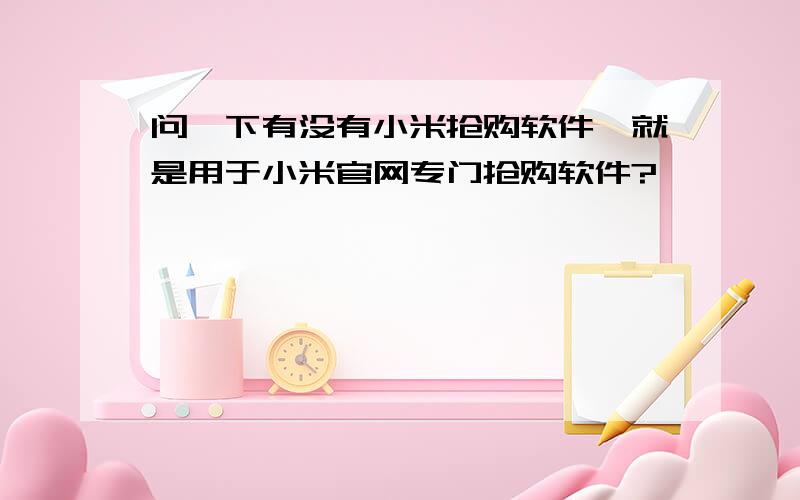 问一下有没有小米抢购软件,就是用于小米官网专门抢购软件?