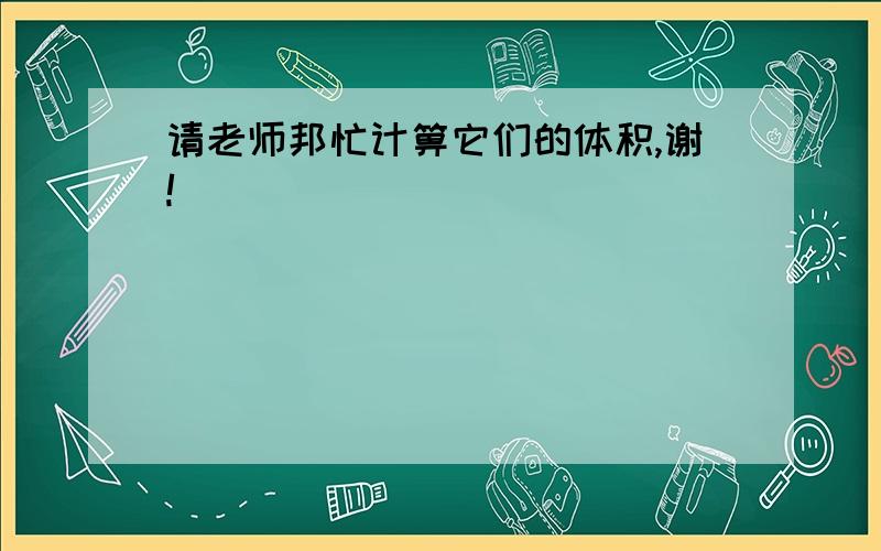 请老师邦忙计箅它们的体积,谢!