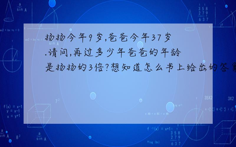 扬扬今年9岁,爸爸今年37岁.请问,再过多少年爸爸的年龄是扬扬的3倍?想知道怎么书上给出的答案是14年,想知道是怎样算出的?