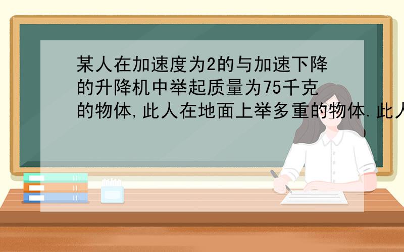 某人在加速度为2的与加速下降的升降机中举起质量为75千克的物体,此人在地面上举多重的物体.此人在匀加速上上升的升降机中举50千克的物体则升降机加速度是多少