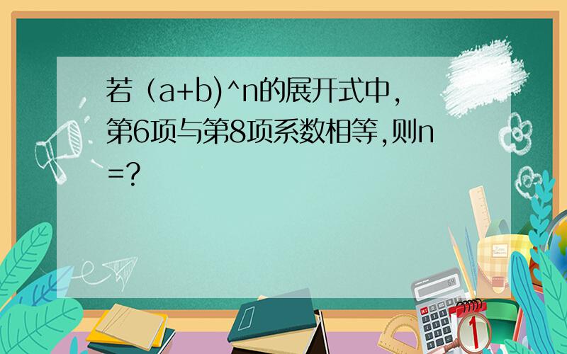 若（a+b)^n的展开式中,第6项与第8项系数相等,则n=?