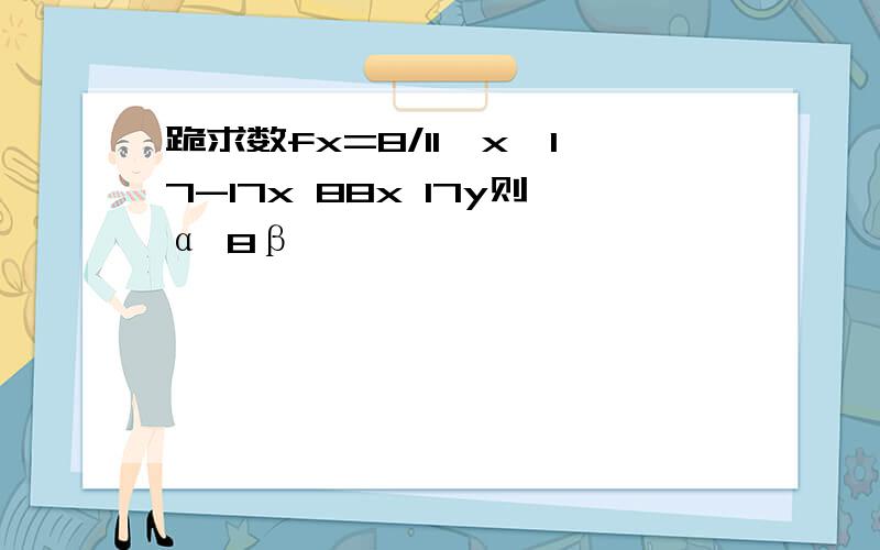 跪求数fx=8/11^x^17-17x 88x 17y则α 8β