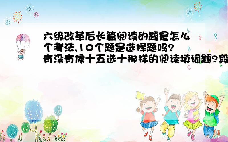 六级改革后长篇阅读的题是怎么个考法,10个题是选择题吗?有没有像十五选十那样的阅读填词题?段落对应的题是选择还是填句子有没有填词题?阅读还有没有前半句给了让你填后半句的题?很想