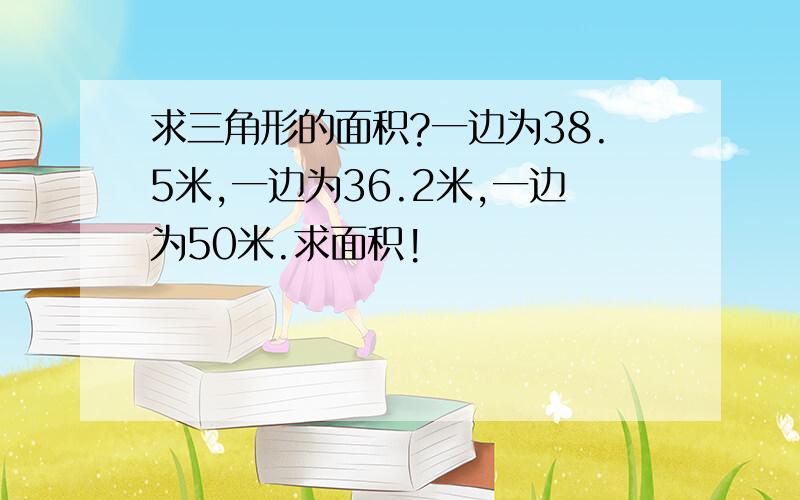 求三角形的面积?一边为38.5米,一边为36.2米,一边为50米.求面积!