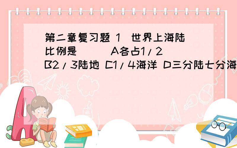 第二章复习题 1．世界上海陆比例是 （ ）A各占1/2 B2/3陆地 C1/4海洋 D三分陆七分海 2．关于地A． A.发达国家要从发展中国家购买全部的原料,并出售全部的产品B．发展中国家要从发达国家引进