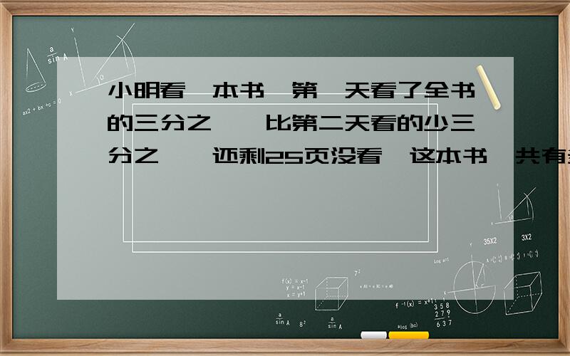 小明看一本书,第一天看了全书的三分之一,比第二天看的少三分之一,还剩25页没看,这本书一共有多少页?