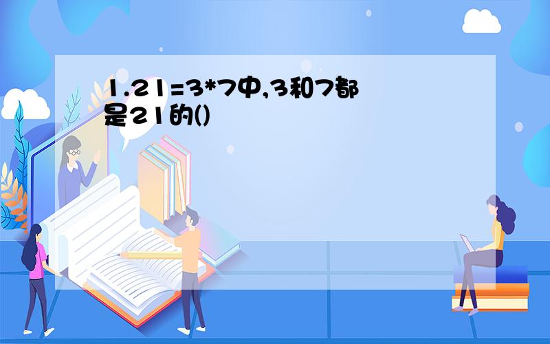 1.21=3*7中,3和7都是21的()