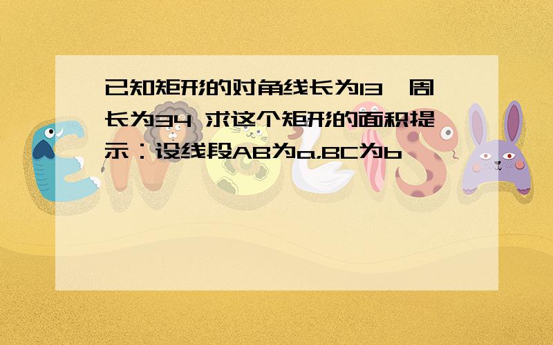 已知矩形的对角线长为13,周长为34 求这个矩形的面积提示：设线段AB为a，BC为b