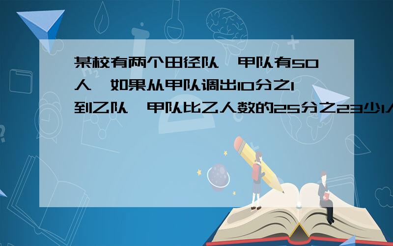 某校有两个田径队,甲队有50人,如果从甲队调出10分之1到乙队,甲队比乙人数的25分之23少1人,乙队原有多少人?不要光答,