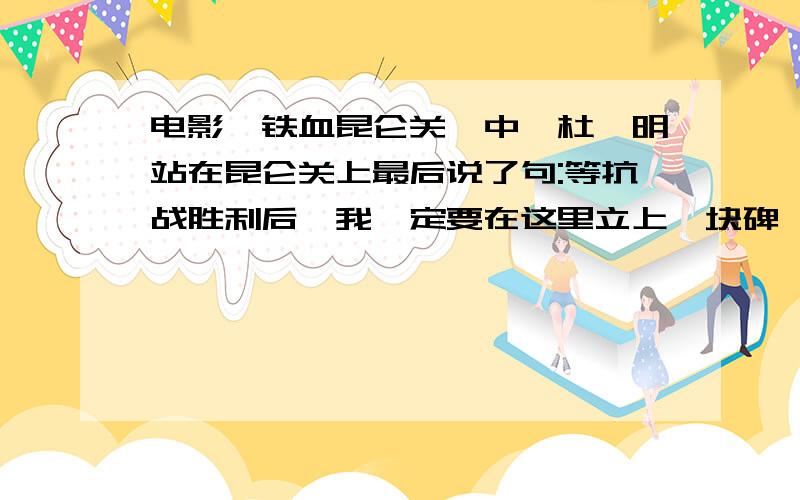 电影《铁血昆仑关》中,杜聿明站在昆仑关上最后说了句:等抗战胜利后,我一定要在这里立上一块碑,上面刻上所有阵亡将士的名字”.我想问,抗战胜利后,杜聿明将军到底有没有立这块碑?如果